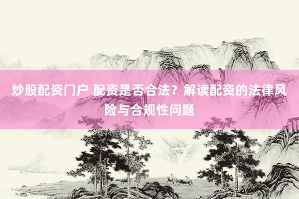 炒股配资门户 配资是否合法？解读配资的法律风险与合规性问题