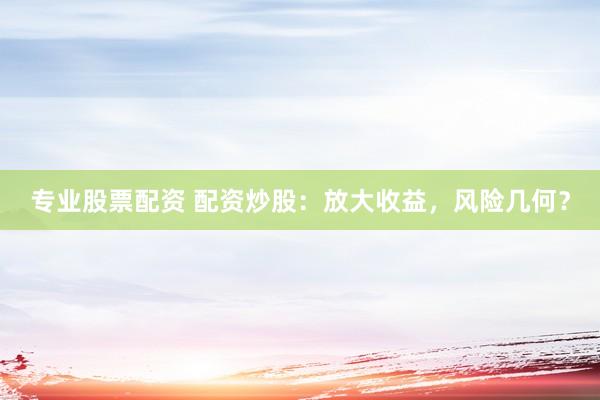 专业股票配资 配资炒股：放大收益，风险几何？