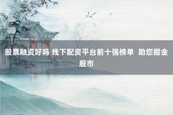 股票融资好吗 线下配资平台前十强榜单  助您掘金股市