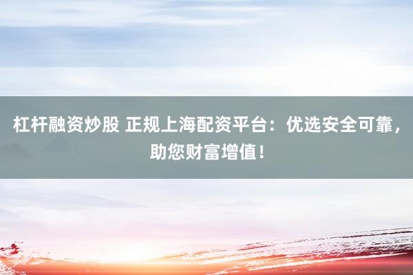 杠杆融资炒股 正规上海配资平台：优选安全可靠，助您财富增值！