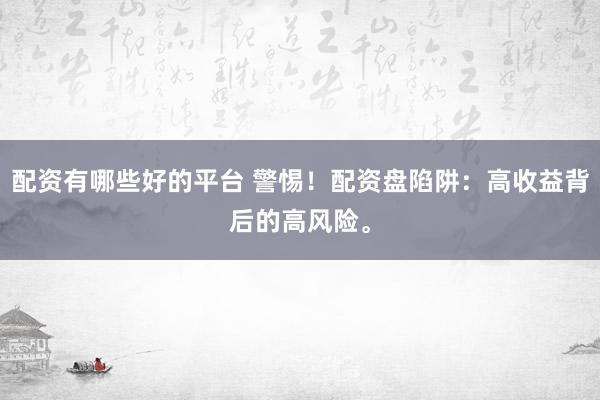 配资有哪些好的平台 警惕！配资盘陷阱：高收益背后的高风险。