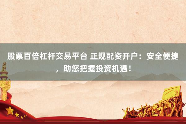 股票百倍杠杆交易平台 正规配资开户:安全便捷,助您把握投资机遇!