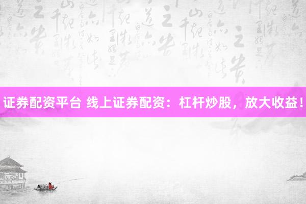 证券配资平台 线上证券配资:杠杆炒股,放大收益!