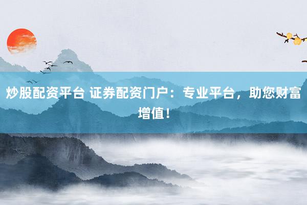 炒股配资平台 证券配资门户：专业平台，助您财富增值！