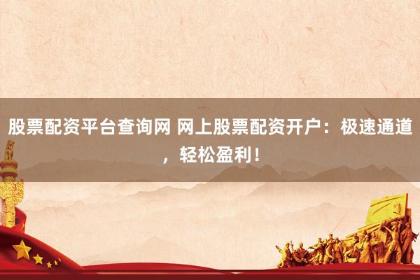 股票配资平台查询网 网上股票配资开户：极速通道，轻松盈利！