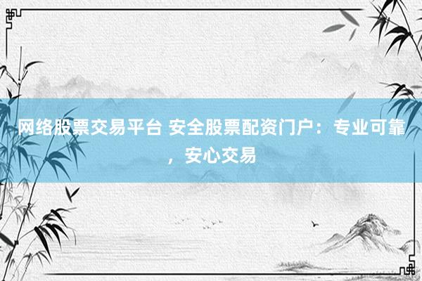 网络股票交易平台 安全股票配资门户：专业可靠，安心交易