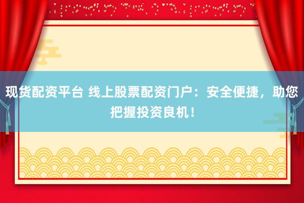现货配资平台 线上股票配资门户:安全便捷,助您把握投资良机!