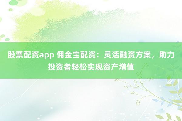 股票配资app 佣金宝配资：灵活融资方案，助力投资者轻松实现资产增值