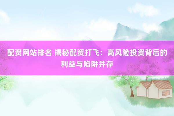 配资网站排名 揭秘配资打飞：高风险投资背后的利益与陷阱并存