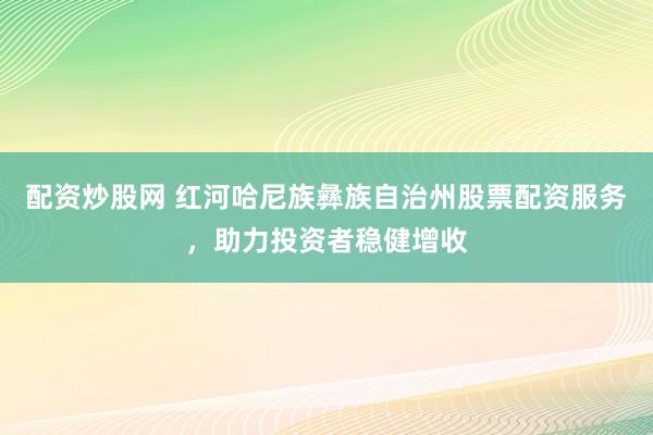 配资炒股网 红河哈尼族彝族自治州股票配资服务，助力投资者稳健增收