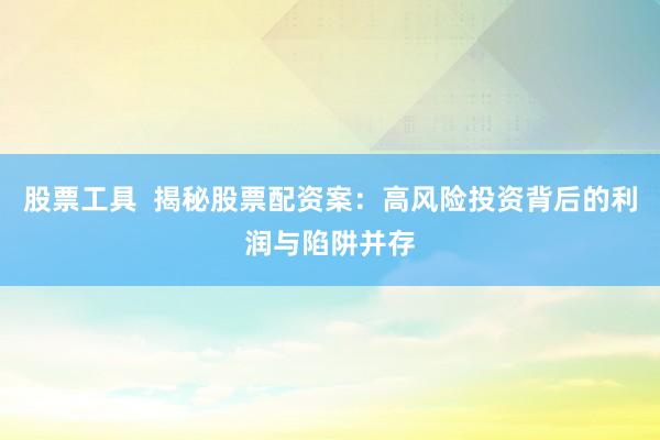 股票工具  揭秘股票配资案：高风险投资背后的利润与陷阱并存