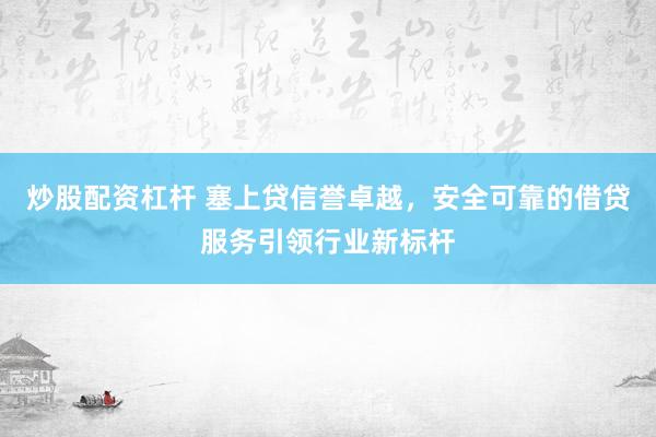炒股配资杠杆 塞上贷信誉卓越，安全可靠的借贷服务引领行业新标杆
