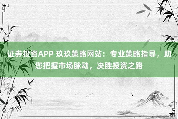证券投资APP 玖玖策略网站：专业策略指导，助您把握市场脉动，决胜投资之路