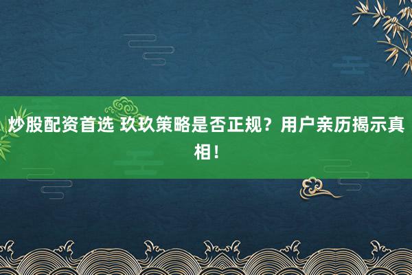 炒股配资首选 玖玖策略是否正规？用户亲历揭示真相！