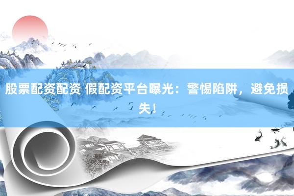 股票配资配资 假配资平台曝光：警惕陷阱，避免损失！