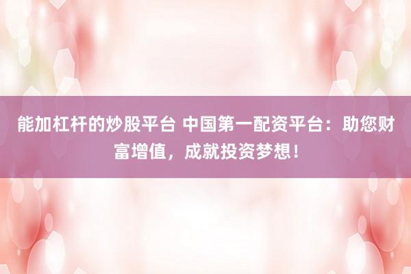能加杠杆的炒股平台 中国第一配资平台:助您财富增值,成就投资梦想!