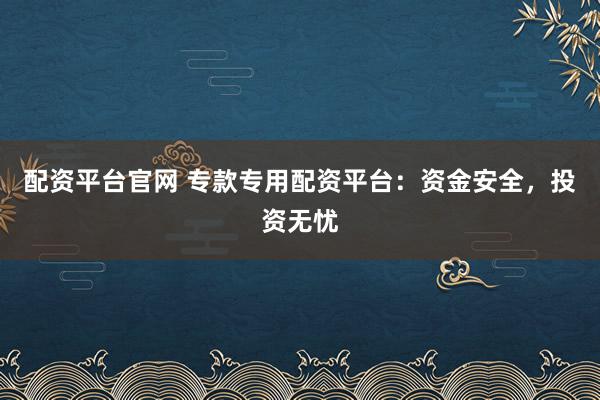 配资平台官网 专款专用配资平台：资金安全，投资无忧