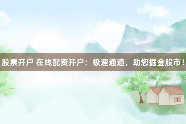 股票开户 在线配资开户：极速通道，助您掘金股市！