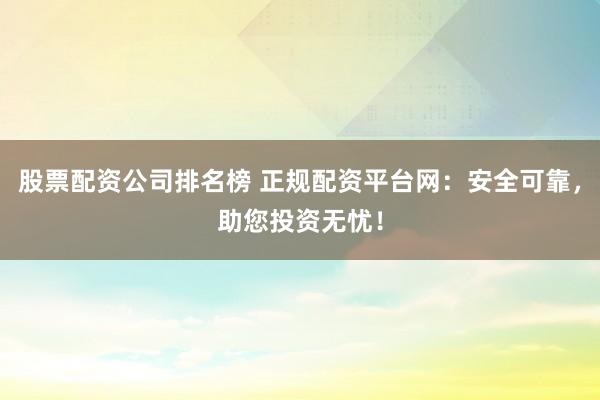 股票配资公司排名榜 正规配资平台网：安全可靠，助您投资无忧！