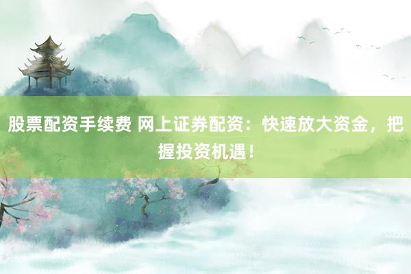 股票配资手续费 网上证券配资：快速放大资金，把握投资机遇！