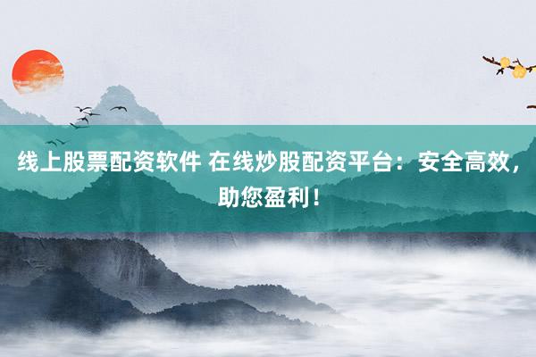 线上股票配资软件 在线炒股配资平台：安全高效，助您盈利！