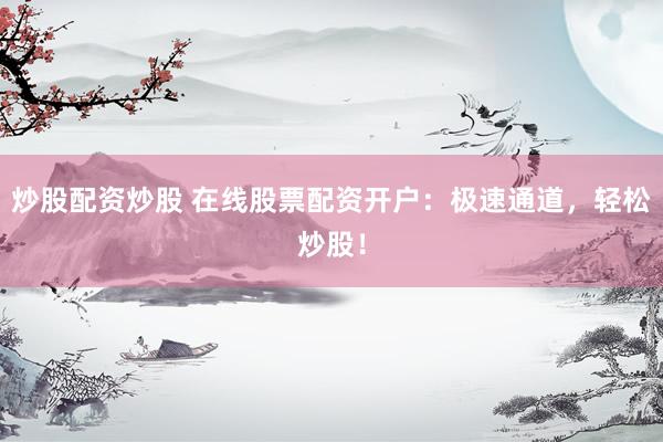 炒股配资炒股 在线股票配资开户：极速通道，轻松炒股！