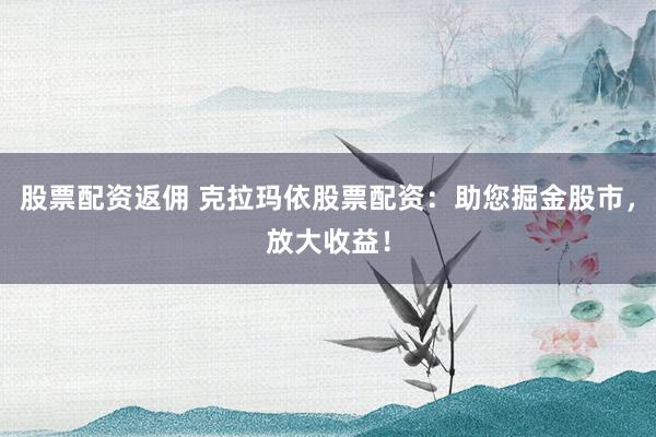 股票配资返佣 克拉玛依股票配资：助您掘金股市，放大收益！