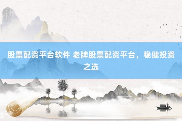 股票配资平台软件 老牌股票配资平台，稳健投资之选