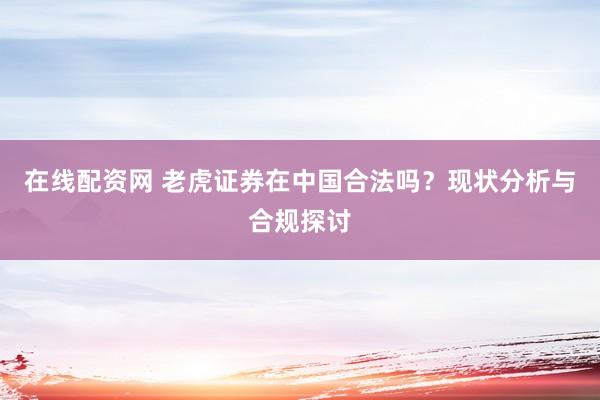 在线配资网 老虎证券在中国合法吗？现状分析与合规探讨