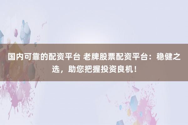 国内可靠的配资平台 老牌股票配资平台：稳健之选，助您把握投资良机！