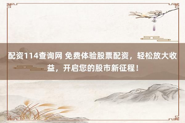 配资114查询网 免费体验股票配资，轻松放大收益，开启您的股市新征程！