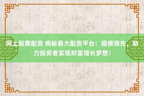 网上股票配资 揭秘最大配资平台:规模领先,助力投资者实现财富增长梦想!