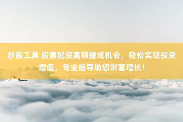 炒股工具 股票配资高额提成机会，轻松实现投资增值，专业指导助您财富增长！