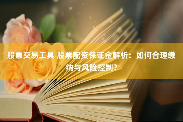 股票交易工具 股票配资保证金解析：如何合理缴纳与风险控制？