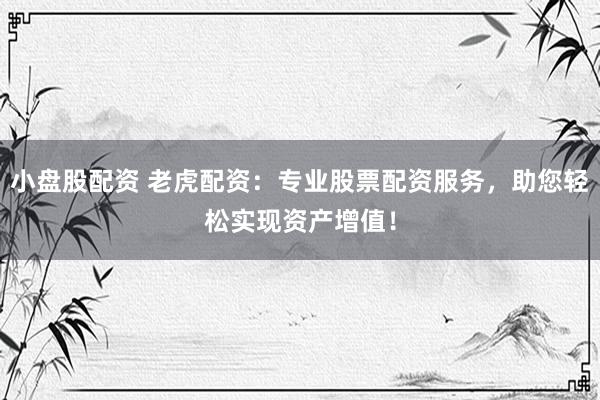 小盘股配资 老虎配资:专业股票配资服务,助您轻松实现资产增值!