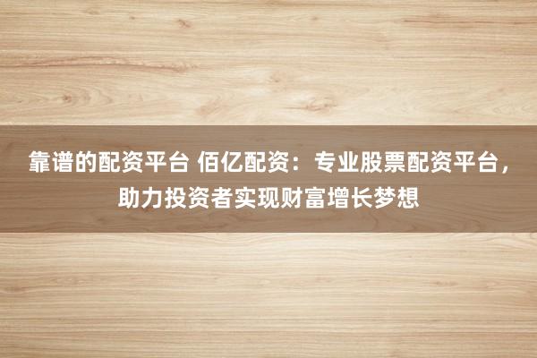 靠谱的配资平台 佰亿配资：专业股票配资平台，助力投资者实现财富增长梦想