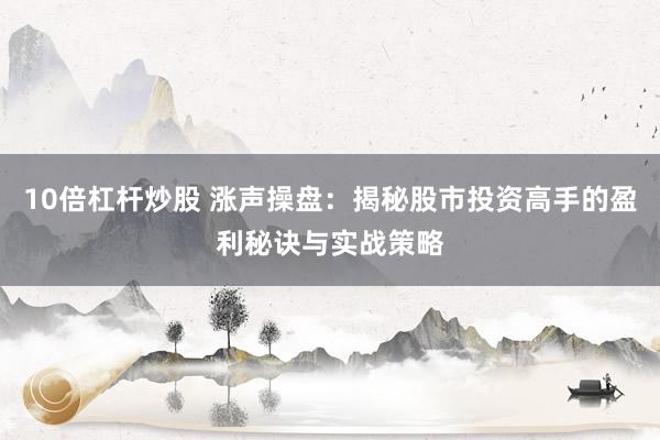 10倍杠杆炒股 涨声操盘：揭秘股市投资高手的盈利秘诀与实战策略