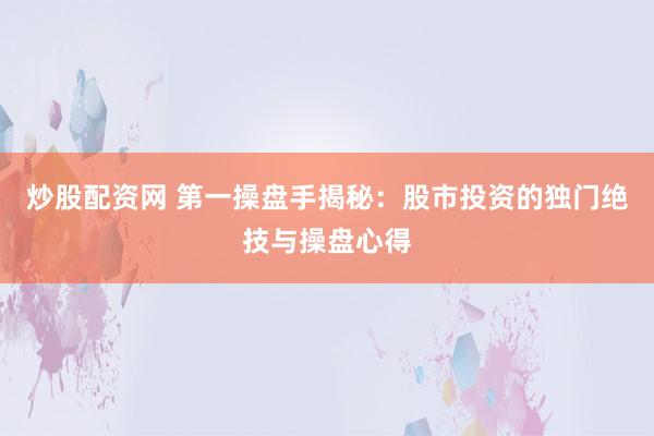 炒股配资网 第一操盘手揭秘：股市投资的独门绝技与操盘心得