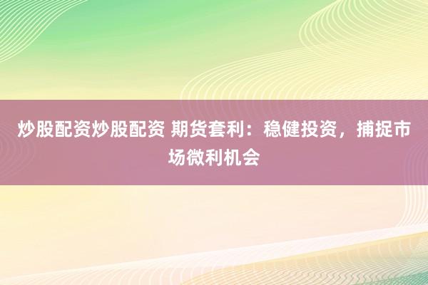 炒股配资炒股配资 期货套利：稳健投资，捕捉市场微利机会