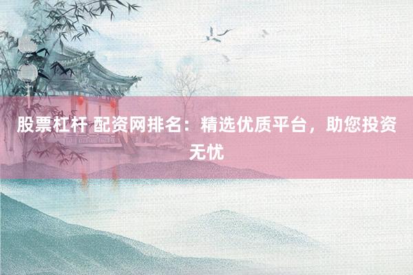 股票杠杆 配资网排名：精选优质平台，助您投资无忧