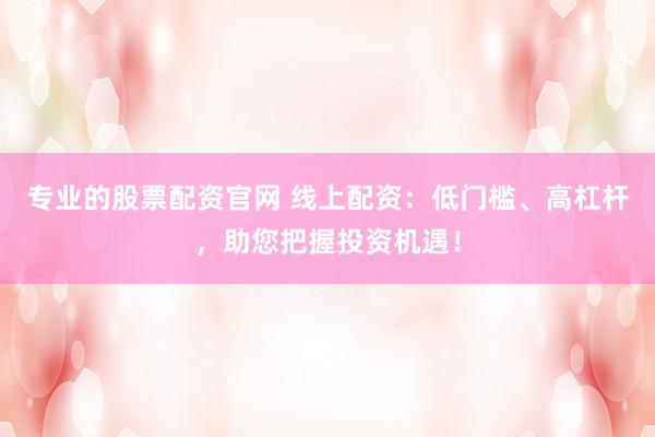 专业的股票配资官网 线上配资：低门槛、高杠杆，助您把握投资机遇！