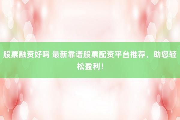 股票融资好吗 最新靠谱股票配资平台推荐，助您轻松盈利！
