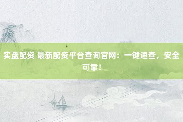 实盘配资 最新配资平台查询官网：一键速查，安全可靠！