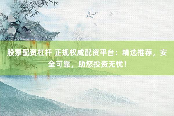 股票配资杠杆 正规权威配资平台：精选推荐，安全可靠，助您投资无忧！