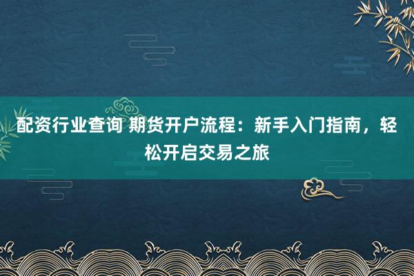 配资行业查询 期货开户流程：新手入门指南，轻松开启交易之旅