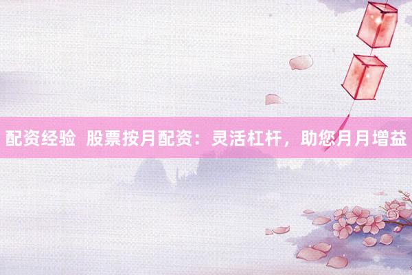 配资经验  股票按月配资：灵活杠杆，助您月月增益
