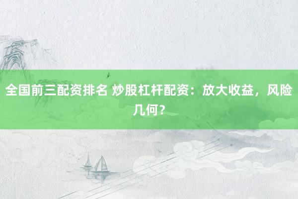 全国前三配资排名 炒股杠杆配资：放大收益，风险几何？