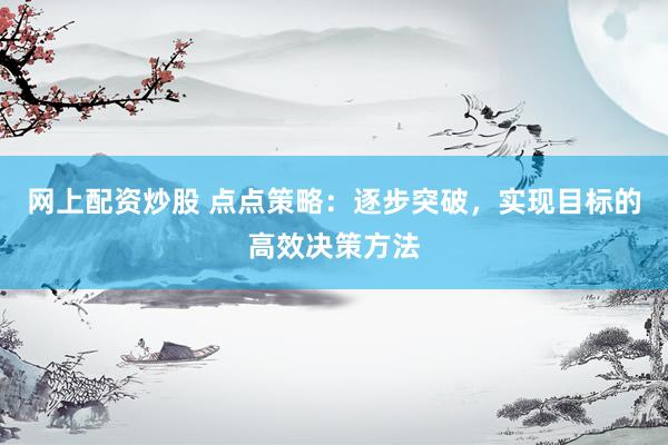 网上配资炒股 点点策略：逐步突破，实现目标的高效决策方法