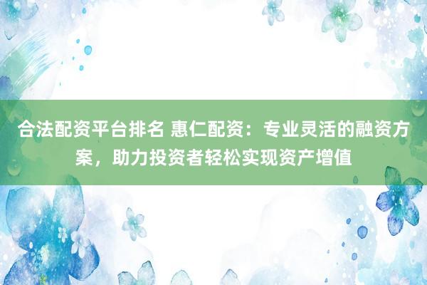 合法配资平台排名 惠仁配资：专业灵活的融资方案，助力投资者轻松实现资产增值