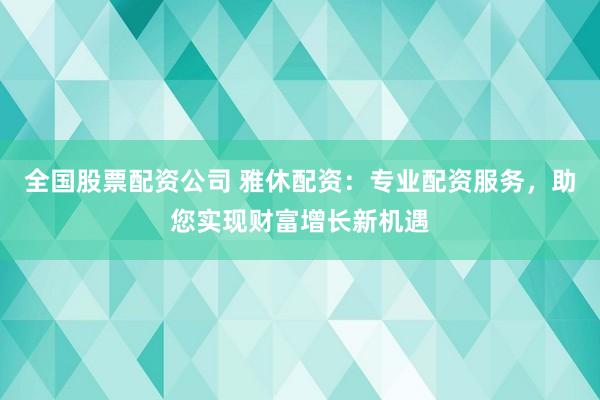 全国股票配资公司 雅休配资:专业配资服务,助您实现财富增长新机遇